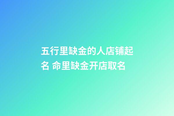 五行里缺金的人店铺起名 命里缺金开店取名-第1张-店铺起名-玄机派